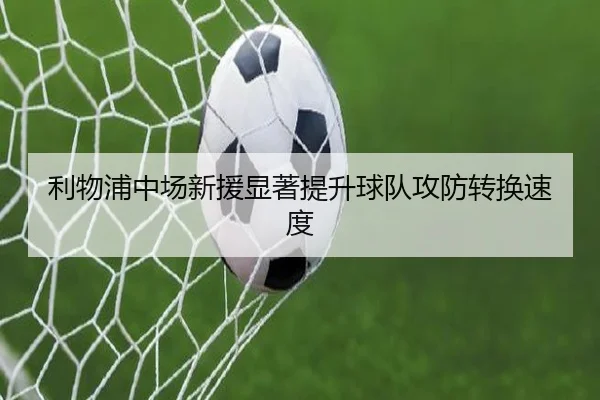 利物浦中场新援显著提升球队攻防转换速度